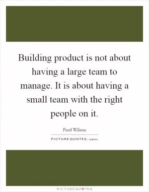 Building product is not about having a large team to manage. It is about having a small team with the right people on it Picture Quote #1