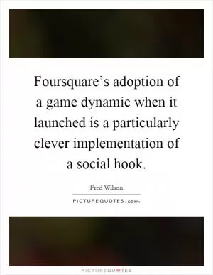 Foursquare’s adoption of a game dynamic when it launched is a particularly clever implementation of a social hook Picture Quote #1