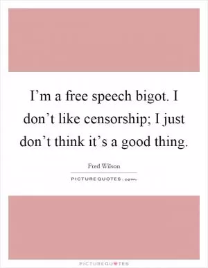 I’m a free speech bigot. I don’t like censorship; I just don’t think it’s a good thing Picture Quote #1