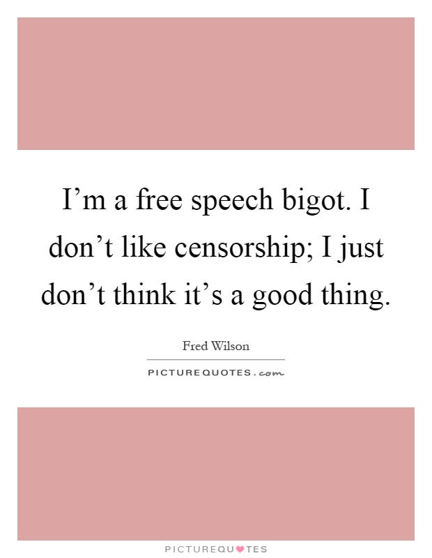 I'm a free speech bigot. I don't like censorship; I just don't think it's a good thing Picture Quote #1