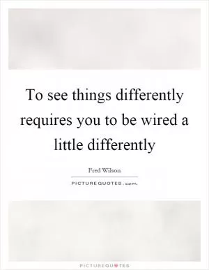 To see things differently requires you to be wired a little differently Picture Quote #1