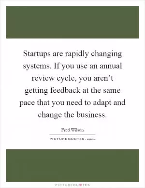 Startups are rapidly changing systems. If you use an annual review cycle, you aren’t getting feedback at the same pace that you need to adapt and change the business Picture Quote #1