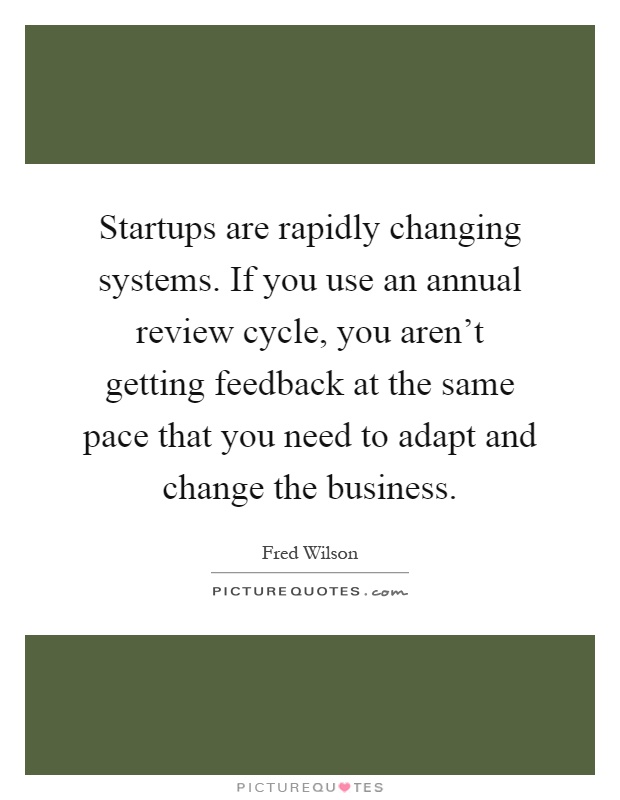 Startups are rapidly changing systems. If you use an annual review cycle, you aren't getting feedback at the same pace that you need to adapt and change the business Picture Quote #1