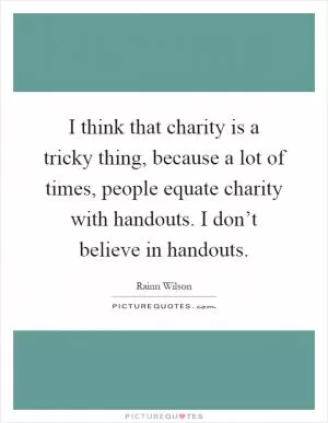 I think that charity is a tricky thing, because a lot of times, people equate charity with handouts. I don’t believe in handouts Picture Quote #1