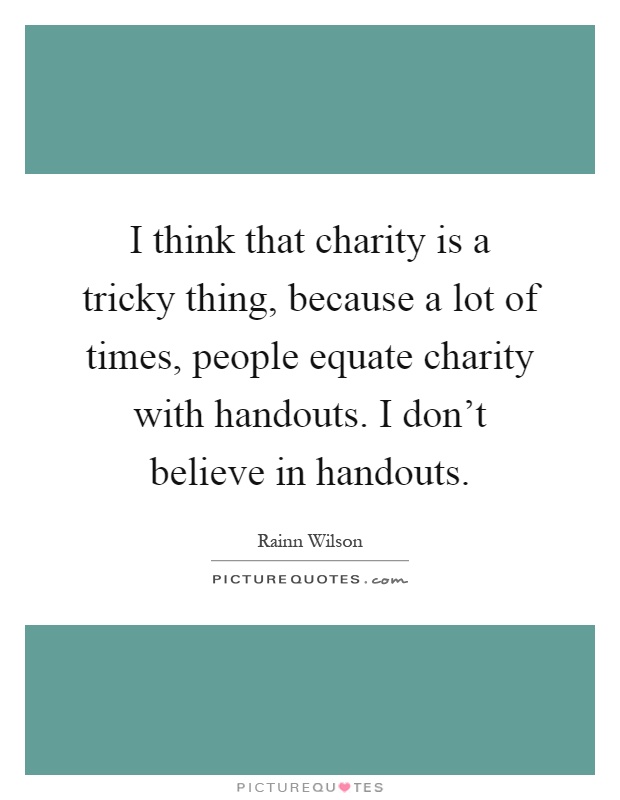 I think that charity is a tricky thing, because a lot of times, people equate charity with handouts. I don't believe in handouts Picture Quote #1