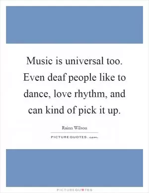 Music is universal too. Even deaf people like to dance, love rhythm, and can kind of pick it up Picture Quote #1
