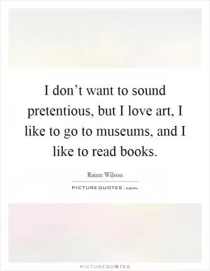 I don’t want to sound pretentious, but I love art, I like to go to museums, and I like to read books Picture Quote #1