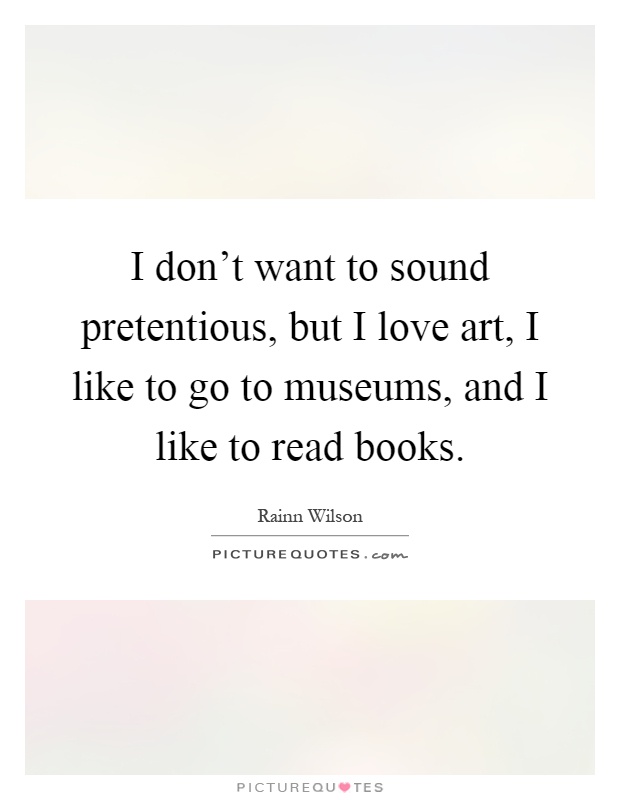 I don't want to sound pretentious, but I love art, I like to go to museums, and I like to read books Picture Quote #1