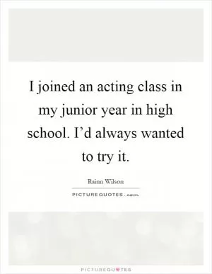 I joined an acting class in my junior year in high school. I’d always wanted to try it Picture Quote #1