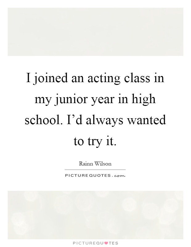 I joined an acting class in my junior year in high school. I'd always wanted to try it Picture Quote #1
