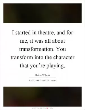I started in theatre, and for me, it was all about transformation. You transform into the character that you’re playing Picture Quote #1