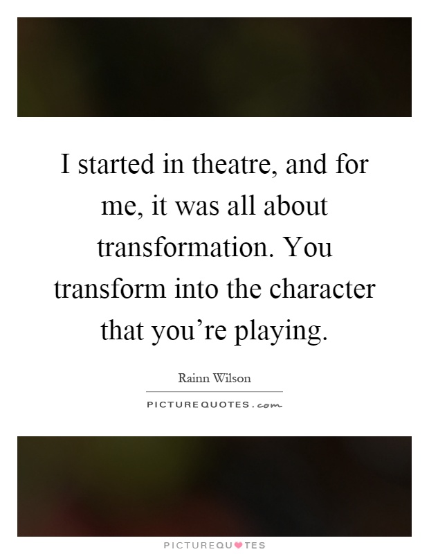 I started in theatre, and for me, it was all about transformation. You transform into the character that you're playing Picture Quote #1