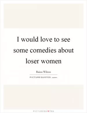 I would love to see some comedies about loser women Picture Quote #1