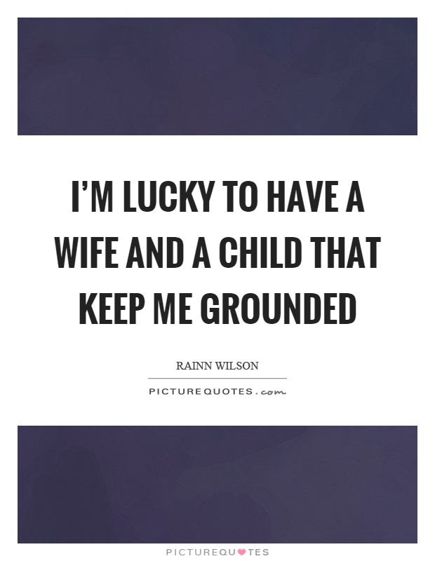 I'm lucky to have a wife and a child that keep me grounded Picture Quote #1