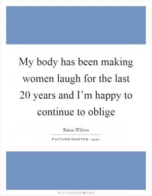 My body has been making women laugh for the last 20 years and I’m happy to continue to oblige Picture Quote #1