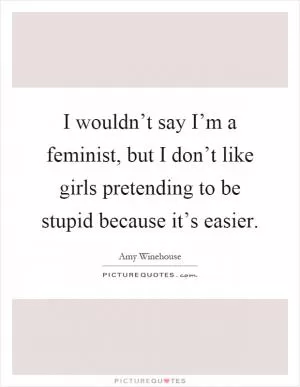 I wouldn’t say I’m a feminist, but I don’t like girls pretending to be stupid because it’s easier Picture Quote #1
