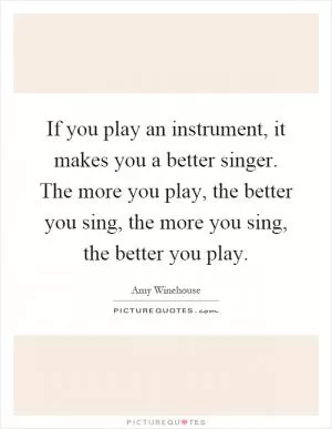 If you play an instrument, it makes you a better singer. The more you play, the better you sing, the more you sing, the better you play Picture Quote #1