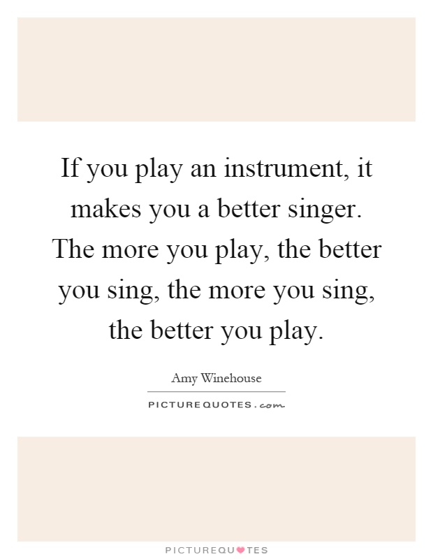If you play an instrument, it makes you a better singer. The more you play, the better you sing, the more you sing, the better you play Picture Quote #1