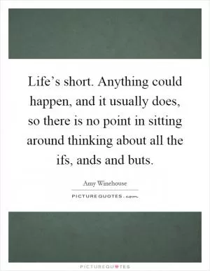 Life’s short. Anything could happen, and it usually does, so there is no point in sitting around thinking about all the ifs, ands and buts Picture Quote #1