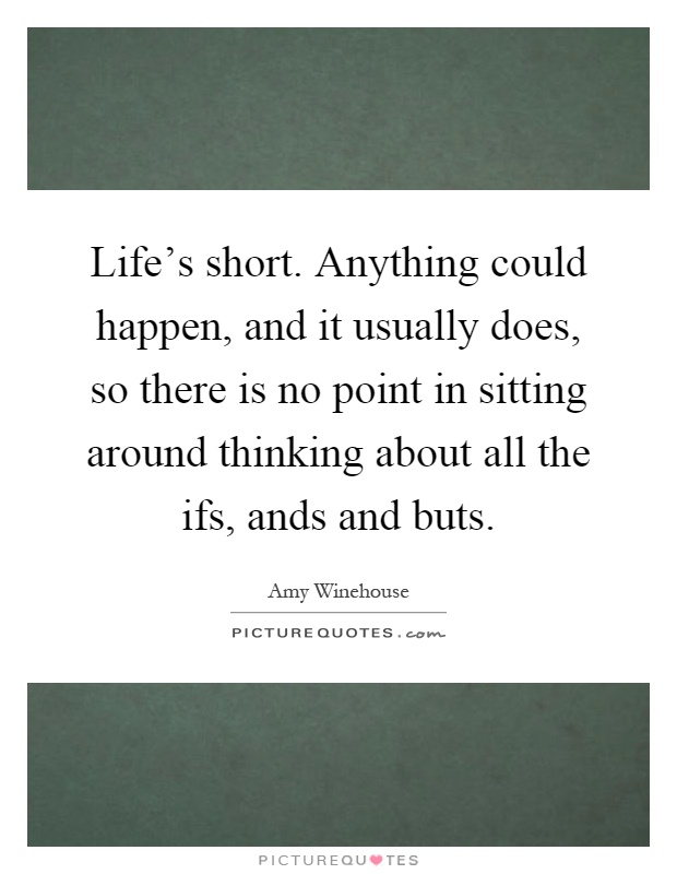 Life's short. Anything could happen, and it usually does, so there is no point in sitting around thinking about all the ifs, ands and buts Picture Quote #1