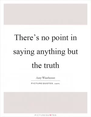 There’s no point in saying anything but the truth Picture Quote #1