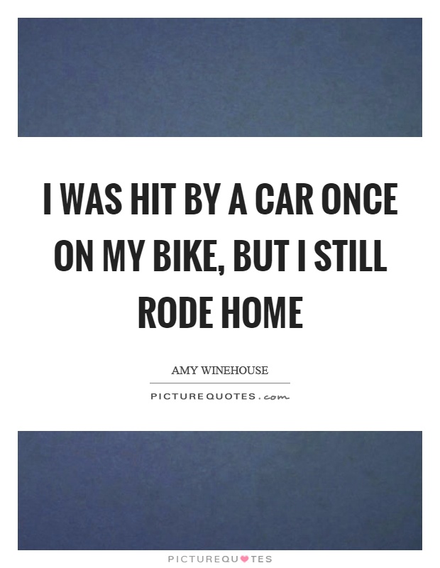 I was hit by a car once on my bike, but I still rode home Picture Quote #1