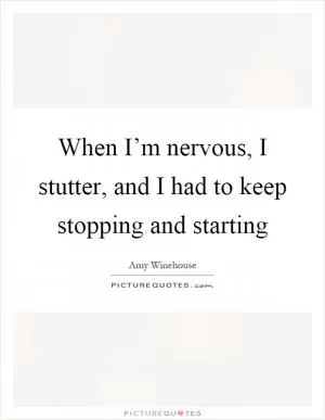 When I’m nervous, I stutter, and I had to keep stopping and starting Picture Quote #1