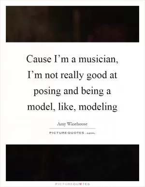 Cause I’m a musician, I’m not really good at posing and being a model, like, modeling Picture Quote #1