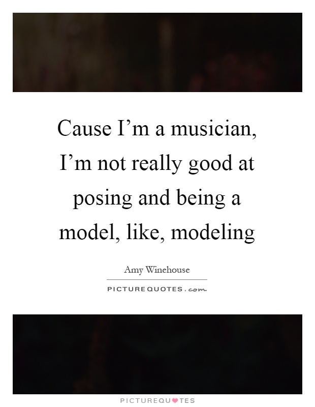 Cause I'm a musician, I'm not really good at posing and being a model, like, modeling Picture Quote #1