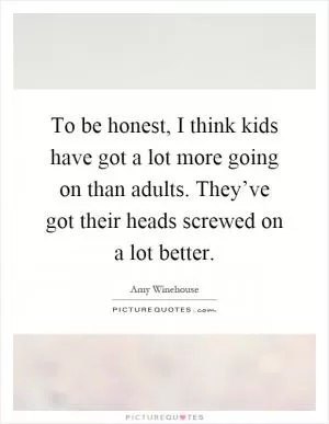 To be honest, I think kids have got a lot more going on than adults. They’ve got their heads screwed on a lot better Picture Quote #1