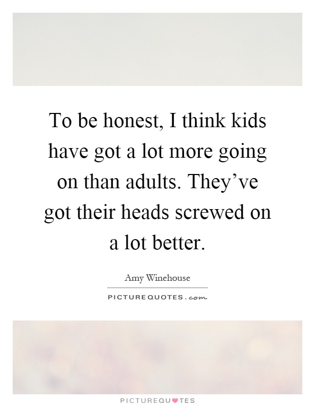 To be honest, I think kids have got a lot more going on than adults. They've got their heads screwed on a lot better Picture Quote #1