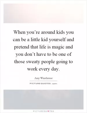 When you’re around kids you can be a little kid yourself and pretend that life is magic and you don’t have to be one of those sweaty people going to work every day Picture Quote #1