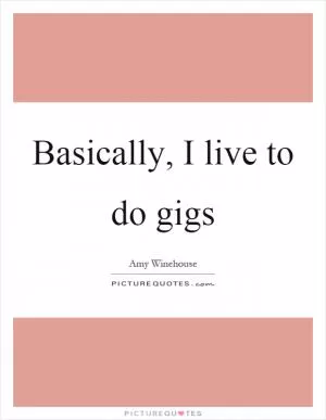 Basically, I live to do gigs Picture Quote #1