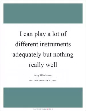 I can play a lot of different instruments adequately but nothing really well Picture Quote #1