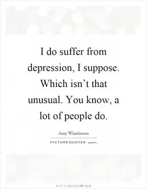 I do suffer from depression, I suppose. Which isn’t that unusual. You know, a lot of people do Picture Quote #1