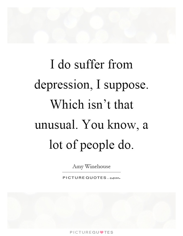 I do suffer from depression, I suppose. Which isn't that unusual. You know, a lot of people do Picture Quote #1