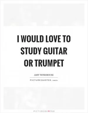 I would love to study guitar or trumpet Picture Quote #1