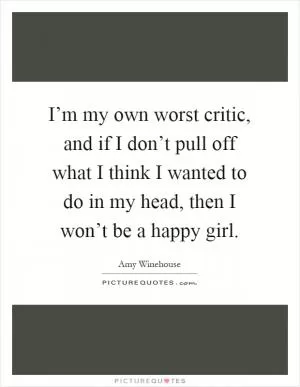 I’m my own worst critic, and if I don’t pull off what I think I wanted to do in my head, then I won’t be a happy girl Picture Quote #1