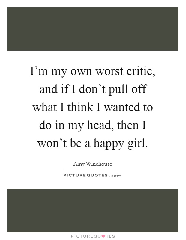 I'm my own worst critic, and if I don't pull off what I think I wanted to do in my head, then I won't be a happy girl Picture Quote #1