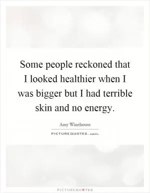 Some people reckoned that I looked healthier when I was bigger but I had terrible skin and no energy Picture Quote #1