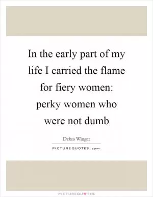 In the early part of my life I carried the flame for fiery women: perky women who were not dumb Picture Quote #1