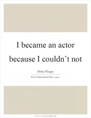I became an actor because I couldn’t not Picture Quote #1
