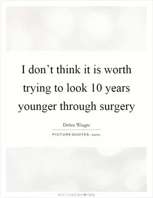 I don’t think it is worth trying to look 10 years younger through surgery Picture Quote #1