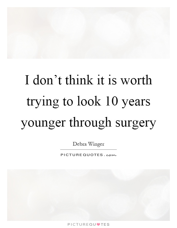 I don't think it is worth trying to look 10 years younger through surgery Picture Quote #1