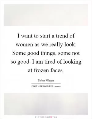 I want to start a trend of women as we really look. Some good things, some not so good. I am tired of looking at frozen faces Picture Quote #1