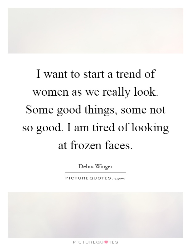 I want to start a trend of women as we really look. Some good things, some not so good. I am tired of looking at frozen faces Picture Quote #1