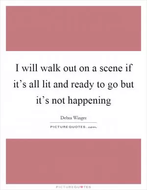I will walk out on a scene if it’s all lit and ready to go but it’s not happening Picture Quote #1