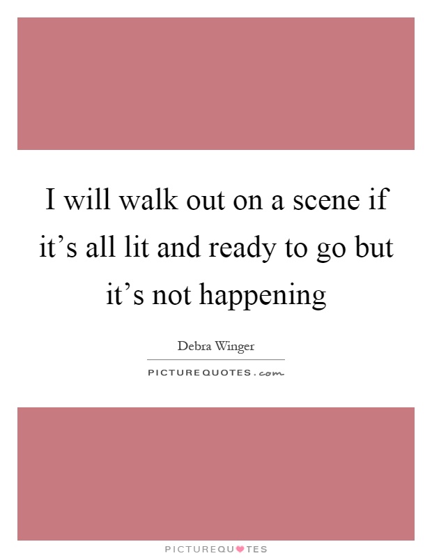 I will walk out on a scene if it's all lit and ready to go but it's not happening Picture Quote #1