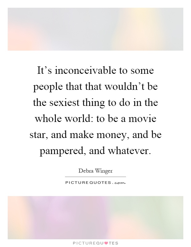 It's inconceivable to some people that that wouldn't be the sexiest thing to do in the whole world: to be a movie star, and make money, and be pampered, and whatever Picture Quote #1