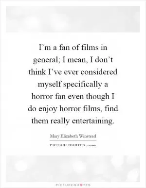 I’m a fan of films in general; I mean, I don’t think I’ve ever considered myself specifically a horror fan even though I do enjoy horror films, find them really entertaining Picture Quote #1